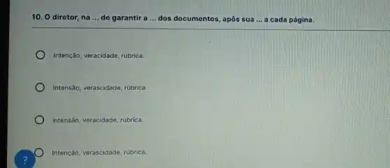 10. O diretor, na __ de garantir a __ dos documentos, apôs sua __ a cada página.
Intenção, veracidade, rubrica.
Intensão, verascidade, rúbrica.
intensão, veracidade, rubrica.
Intenção, verascidade, rúbrica.