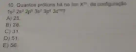 10 Quantos protons hà no ion XB .do configuração
1s^22s^22p^63s^23p^63d^4
A) 25.
B) 28.
C) 31.
D) 51.
E) 56