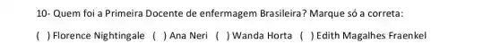 10- Quem foi a Primeira Docente de enfermagem Brasileira? Marque só a correta:
() Florence Nightingale () Ana Neri () Wanda Horta () Edith Magalhes Fraenkel