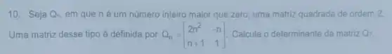 10. Seja Q_(n) em que né um número inteiro maior que zero, uma matriz quadrada de ordem 2.
Uma matriz desse tipo é definida por Q_(n)=[} 2n^2&-n n+1&1 ] Calcule o determinante da matrizQ7.