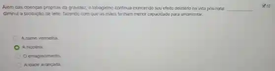 10
diminui a produção de leite, fazendo com que as mães tenham menor capacidade para amamentar.
A came vermelha.
A nicotina.
emagrecimento
A idade avançada