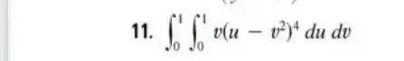 11. int _(0)^1int _(0)^1v(u-v^2)^4dudv