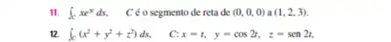 11. int _(c)xe^xds Céo segmento de reta de (0,0,0) a (1,2,3)
12. int _(C)(x^2+y^2+z^2)ds
C: x=t,y=cos2t,z=sen2t