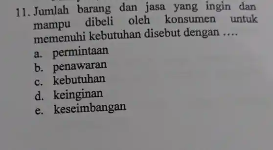 11. Jumlah barang dan jasa yang ingin dan
mampu .dibeli oleh konsume n untuk
memenuhi kebutuhan disebut dengan __
a.permintaan
b penawaran
c. kebutuhan
d.keinginan
e. keseimbangan