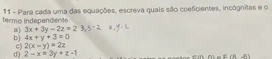 11 - Para cada uma das equações, escreva quais são coeficientes , incógnitas e o
termo independente.
a) 3x+3y-2z=2
b) 4x+y+3=0
C) 2(x-y)=2z
d) 2-x=3y+z-1