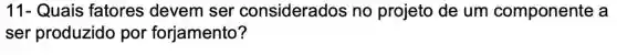 11- Quais fatores devem ser considerados no projeto de um componente a
ser produzido por forjamento?