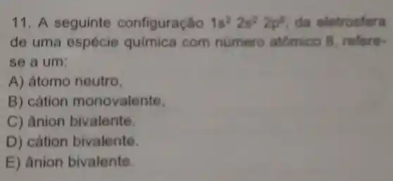 11. A seguinte configuração 1s^22s^22p^4 da eletrosfera
de uma espécie quimica com numero atomico 8 refere-
se a um:
A) átomo neutro.
B) cátion monovalente.
C) ânion bivalente.
D) cátion bivalente.
E) ânion bivalente.