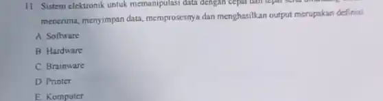 11 Sistem elektronik untuk memanipulasi data dengan cepat can tepat school dinnering.
menerima, menyimpan data memprosesnya dan menghasilkan output merupakan definisi
A. Software
B Hardware
C Brainware
D. Printer
E Komputer