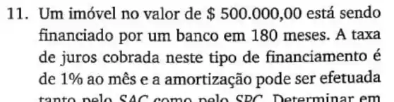 11. Um imóvel no valor de 500.000,00 está sendo
financiado por um banco em 180 meses. A taxa
de juros cobrada neste tipo de financiamento
de 1%  ao mês e a amortização pode ser efetuada
tanto nelo suc como nolo SDC Determina rem