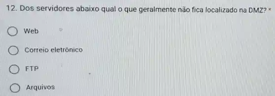 12. Dos servidores abaixo qual o que geralmente não fica localizado na DMZ?
Web
Correio eletrônico
FTP
Arquivos