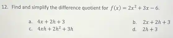 12. Find and simplify the difference quotient for f(x)=2x^2+3x-6
a. 4x+2h+3
b. 2x+2h+3
c. 4xh+2h^2+3h
d. 2h+3