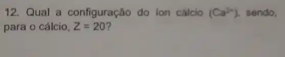 12 Qual a configuração do ion cálcio (Ca^2+) sendo.
para o cálcio, Z=20 7