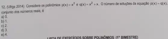 12. (Ufrgs 2014)Considere os polinômios
p(x)=x^3eq(x)=x^2+x O número de soluções da equação p(x)=q(x)
conjunto dos números reais, é
a) 0.
b) 1.
c) 2.
d) 3.
e) 4.