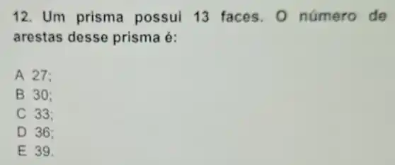 12. Um prisma possui 13 faces.O número de
arestas desse prisma é:
A 27:
B 30:
C 33:
D 36:
E 39.