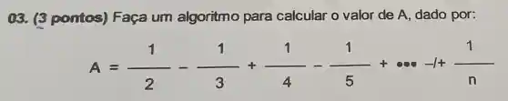 13. 3 pontos)Faça um algoritmo para calcular o valor de A dado por:
A=(1)/(2)-(1)/(3)+(1)/(4)-(1)/(5)+... +1+(1)/(n)