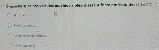 13. É característica dos veículos movidos a óleo diesel, a forte emissão de: (1 Ponto)
a) ozônio.
b) gás carbônico.
c) monóxido de carbono.
d) fumaça preta.