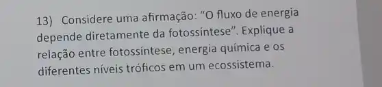 13) Considere uma afirmação: "O fluxo de energia
depende diretamente da fotossintese ". Explique a
relação entre fotossíntese, energia química e os
diferentes niveis tróficos em um ecossistema.