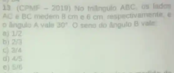 13. (CPMF-2019) No triângulo ABC, OS lados
AC E BC medem 8 cm e 6 cm respectiv amente, e
ângulo A vale 30^circ  O seno do ângulo B vale:
a) 1/2
b) 2/3
C) 3/4
d) 4/5
e) 5/6