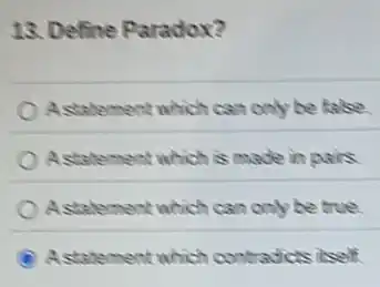 13. Define Paradox?
Astatement which can only be talse
Astatement which is made in pairs.
A.statement which can only be true.
A statement which contradicts iself.