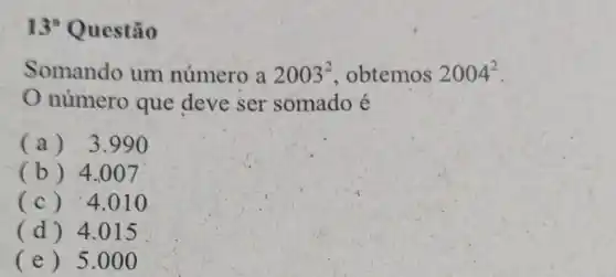 13 Questão
Somando um número a 2003^2 obtemos 2004^2
número que deve ser somado é
(a) 3 .990
(b) 4.007
(c) 4 .010
(d) 4 .015
(e) 5 .000