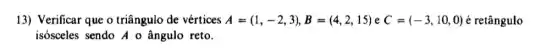 13) Verificar que o triângulo de vértices A=(1,-2,3),B=(4,2,15) e C=(-3,10,0) é retângulo
isósceles sendo A o ângulo reto.