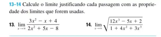 13-14 Calcule o limite justificando cada passagem com as proprie-
dade dos limites que forem usadas.
13. lim _(xarrow infty )(3x^2-x+4)/(2x^2)+5x-8
14 lim _(xarrow infty )sqrt ((12x^3-5x+2)/(1+4x^2)+3x^3)