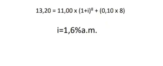 13,20=11,00times (1+i)^8+(0,10times 8)
i=1,6% a.m