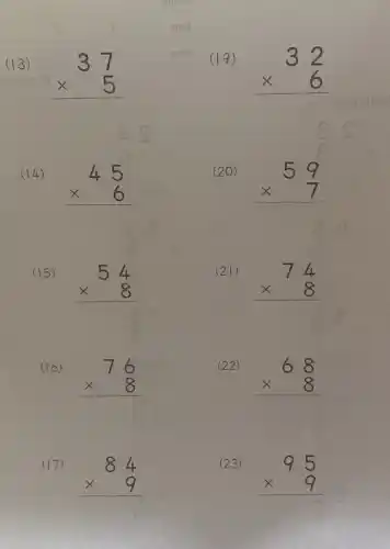 (13)
37 times 5 
(14)
45 times 6 
(15)
54 times 8 
(16)
76 times 8 
(17)
84 times 9 
(19)
32 times 6 
(20)
59 times 7 
(21)
74 times 8 
(22)
68 times 8