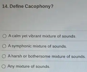 14. Define Cacophony?
Acalm yet vibrant mixture of sounds.
A symphonic mixture of sounds.
A harsh or bothersome mixture of sounds.
Any mixture of sounds.