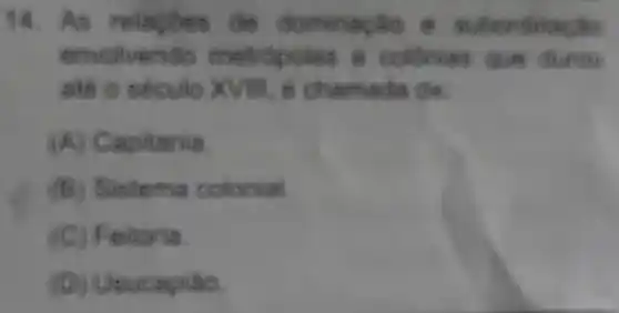 14. As do dominagato
envolvendo metropoles e colionias give duron
ate o seculo XVIII, ê chamada dio
(A)Capitania.
(B)Sistema colonial
(C) Feltoria.
(D)Usucapiao