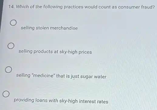 14. Which of the following practices would count as consumer fraud?
selling stolen merchandise
selling products at sky-high prices
selling "medicine" that is just sugar water
providing loans with sky-high interest rates