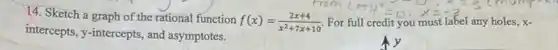 14. Sketch a graph of the rational function
f(x)=(2x+4)/(x^2)+7x+10
him (4)
intercepts, y-intercepts, and asymptotes.
holes, X-