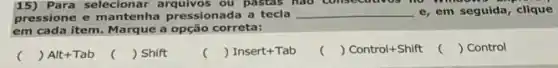 15)Para selecionar arquivos ou pastas hao consections in
pressione e mantenha pressionada a tecla __ e, em seguida, clique
em cada item. Marque a opção correta:
 Control
() Alt+Tab
() Shift
() Insert+Tab
) Control+Shift
c ()