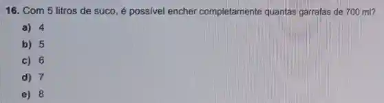 16. Com 5 litros de suco, é possivel encher completamente quantas garrafas de 700 ml?
a) 4
b) 5
c) 6
d) 7
e) 8