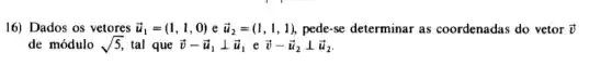 16) Dados os vetores overrightarrow (u_(1))=(1,1,0) e overrightarrow (u)_(2)=(1,1,1) pede-se determinar as coordenadas do vetor overrightarrow (v)
de módulo sqrt (5) tal que overrightarrow (v)-overrightarrow (u_(1))bot overrightarrow (u)_(1) eoverrightarrow (v)-overrightarrow (u)_(2)bot overrightarrow (u)_(2)