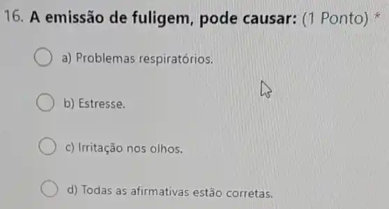 16. A emissão de fuligem pode causar:c Ponto)
a) Problemas respiratórios.
b) Estresse.
c) Irritação nos olhos.
d) Todas as afirmativas estão corretas.