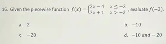 16. Given the piecewise function f(x) = f(x)= ) 2x-4&xleqslant -2 7x+1&xgt -2  evaluate f(-3)
a. 2
b. -10
C. -20
d. -10 and -20