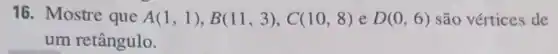 16. Mostre que A(1,1),B(11,3),C(10,8) e D(0,6) são vértices de
um retângulo.