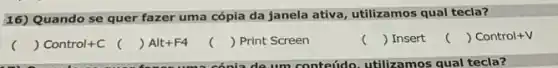 16) Quando se quer fazer uma cópia da janela ativa, utilizamos qual tecla?
( ) Control+C (
) Alt+F4
() Print Screen
c () Insert
() Control+V