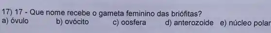 17) 17 - Que nome recebe o gameta feminino das briófitas?
a) óvulo
b) ovócito
c) oosfera
d) anterozoide
e) núcleo polar