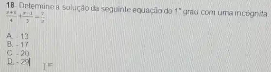 18- Determine a solução da seguinte equação do 1^circ 
grau com uma incógnita
(x+3)/(4)+(x-1)/(3)=(7)/(2)
A. -13
B. -17
C -20
D -29