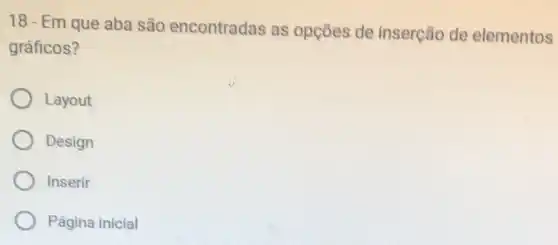 18 - Em que aba são encontradas as opçōes de inserção de elementos
gráficos?
Layout
Design
Inserir
Página inicial