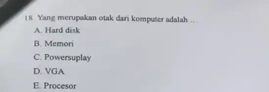 18. Yang merupakan otak dari komputer adalah __
A. Hard disk
B. Memori
C. Powersuplay
D. VGA
E. Procesor