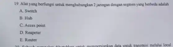 19. Alat yang berfungsi untuk menghubungkan 2 jaringan dengan segmen yang berbeda adalah
A. Switch
B. Hub
C. Acces point
D. Reapeter
E. Router