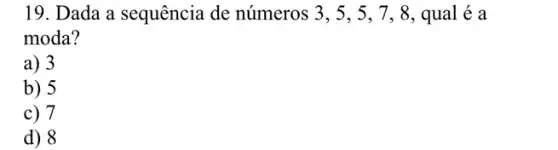 19. Dada a sequência de números 3,5,5,7,8 qual é a
moda?
a) 3
b) 5
c) 7
d) 8