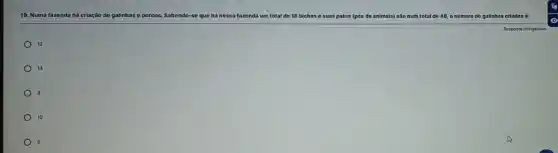 19. Numa fazenda há criação de galinhas e porcos. Sabendo-se que há nessa fazenda um total de 18 bichos e suas patas (pés do animais) são num total Ide 48, o número do galinhas criadas 6:
12
14
8
10
Resposta obri obrigatória
