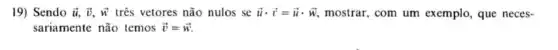 19) Sendo overrightarrow (u),overrightarrow (v),overrightarrow (w) três vetores não nulos se overrightarrow (u)cdot overrightarrow (v)=overrightarrow (u)cdot overrightarrow (w) mostrar, com um exemplo,que neces-
sariamente não temos overrightarrow (v)=overrightarrow (w)