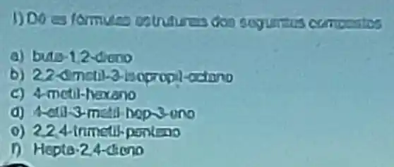 1)Does formuna ostrutures doo compoutes
a) bute-12 dieno
b) 22-dmoti)3-isopropi -octano
C)4 metil-haxono
0) 224-trimetil ponkeno
D Hepto-24 dieno