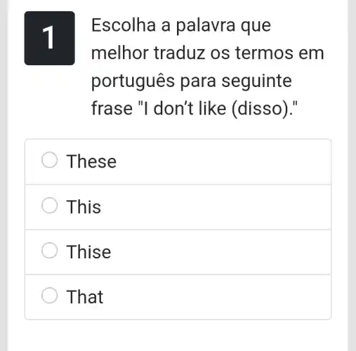 1
Escolha a palavra que
melhor traduz : os termos em
portugues para seguinte
frase "I don't like (disso)."
These
This
Thise
That