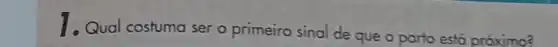 1.Qual costuma ser o primeiro sinal de que o parto está próximo?